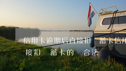 信用卡逾期后直接扣儲蓄卡(信用卡逾期后直接扣儲蓄卡的錢合法嗎?)