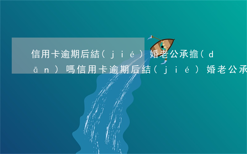 信用卡逾期后結(jié)婚老公承擔(dān)嗎 信用卡逾期后結(jié)婚老公承擔(dān)嗎
