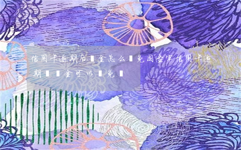 信用卡逾期后罰金怎么減免(因坐牢信用卡逾期違約金可以減免嗎)