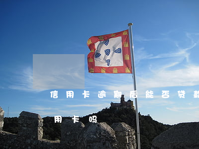信用卡逾期后能否贷款-贷款逾期还能办信用卡吗