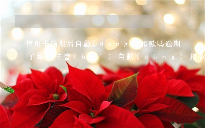 信用卡逾期后自動(dòng)扣款嗎(逾期了銀行卡會(huì)自動(dòng)扣款嗎)