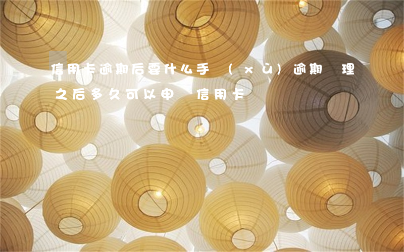 信用卡逾期后要什么手續(xù)(逾期處理之后多久可以申請信用卡?)
