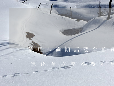 信用卡逾期后要全款还吗(信用卡逾期我现在想还全款能不要利息了吗)