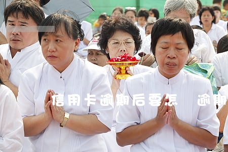 信用卡逾期后要怎樣(逾期了信用卡如何還)