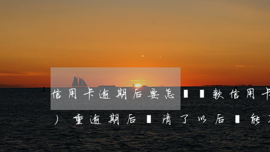 信用卡逾期后要怎樣還款(信用卡嚴(yán)重逾期后還清了以后還能不能貸款)