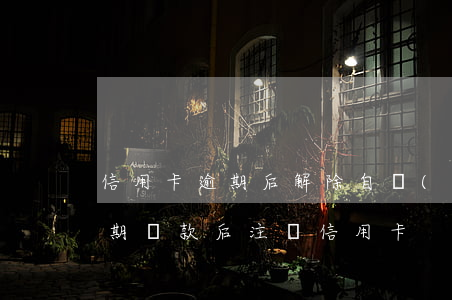 信用卡逾期后解除自動(dòng)還款(逾期還款后注銷信用卡)
