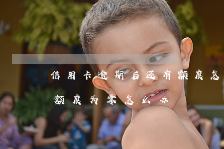 信用卡逾期后还有额度怎么办(逾期了信用卡额度为零怎么办)