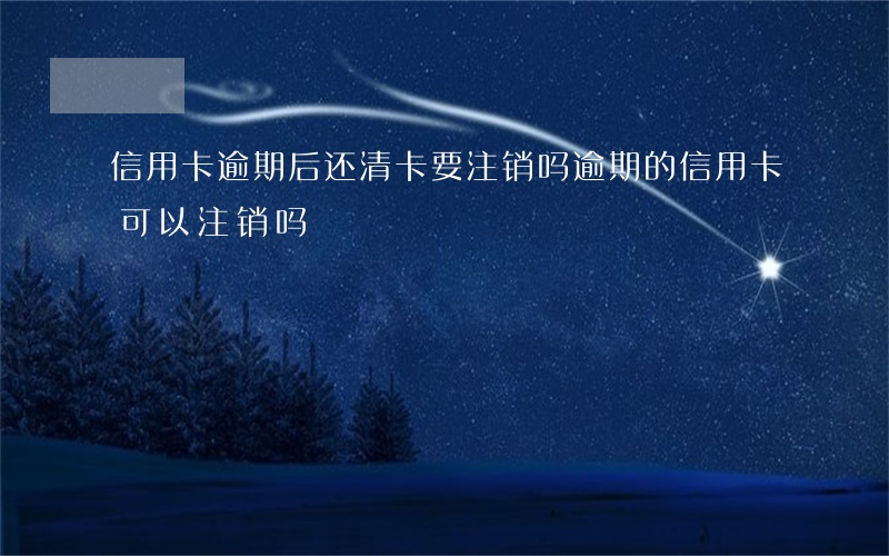 信用卡逾期后还清卡要注销吗(逾期的信用卡可以注销吗)