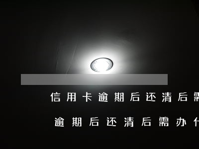 信用卡逾期后还清后需办什么手续-信用卡逾期后还清后需办什么手续吗