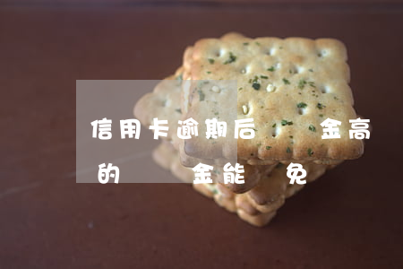信用卡逾期后違約金高還是利息高(欠信用卡的違約金能減免嗎)