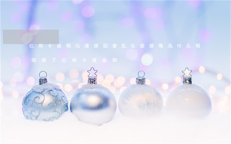 信用卡逾期后違還款會怎么處理嗎(為什么明明還了信用卡還逾期)