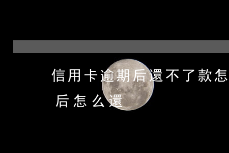 信用卡逾期后還不了款怎么辦(欠信用卡逾期后怎么還)