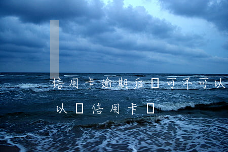 信用卡逾期后還可不可以用(信用逾期的還可以辦信用卡嗎?)
