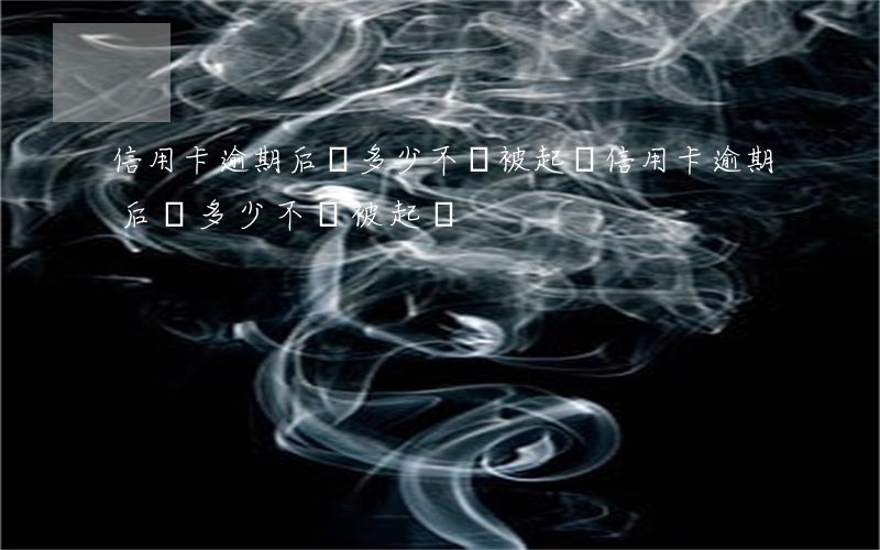 信用卡逾期后還多少不會被起訴(信用卡逾期后還多少不會被起訴)