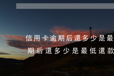 信用卡逾期后還多少是最低還款-信用卡逾期后還多少是最低還款金額