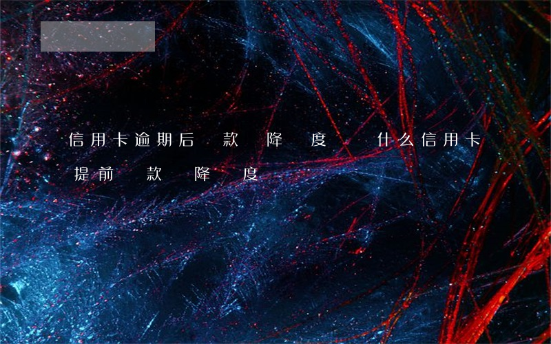 信用卡逾期后還款會降額度嗎(為什么信用卡提前還款會降額度)