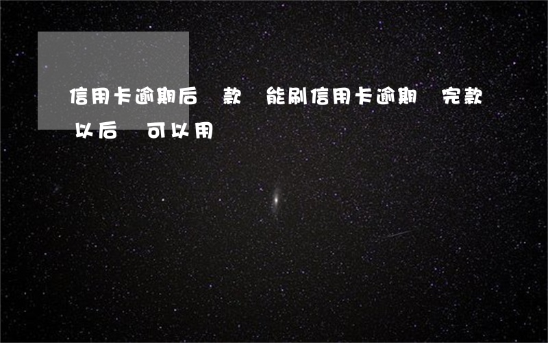 信用卡逾期后還款還能刷(信用卡逾期還完款以后還可以用嗎)