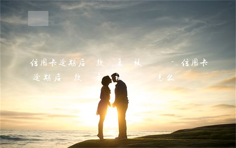 信用卡逾期后還款額度會被凍結嗎-信用卡逾期后還款額度會被凍結嗎怎么辦