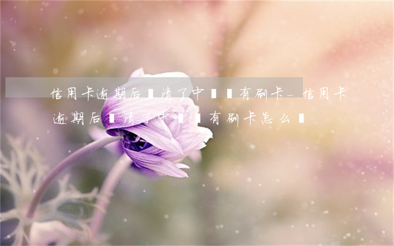 信用卡逾期后還清了中間沒有刷卡-信用卡逾期后還清了中間沒有刷卡怎么辦
