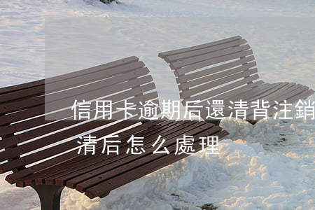 信用卡逾期后還清背注銷(信用卡逾期?？ㄟ€清后怎么處理)
