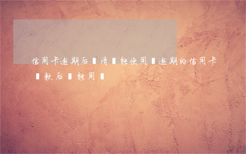信用卡逾期后還清還能使用嗎(逾期的信用卡還款后還能用嗎)