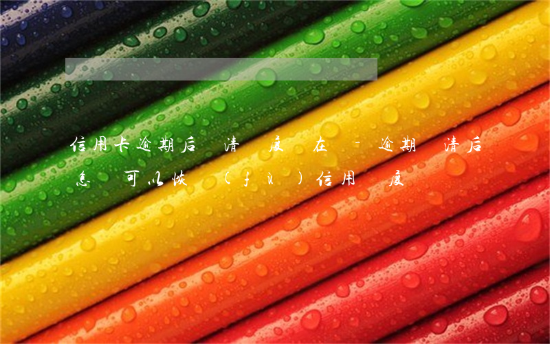 信用卡逾期后還清額度還在嗎-逾期還清后怎樣可以恢復(fù)信用額度