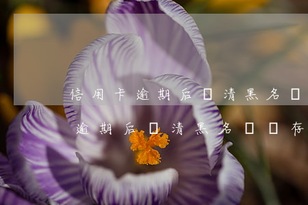 信用卡逾期后還清黑名單還存在嗎-信用卡逾期后還清黑名單還存在嗎安全嗎