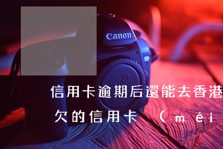 信用卡逾期后還能去香港嗎(移民香港后之前欠的信用卡沒(méi)有還)