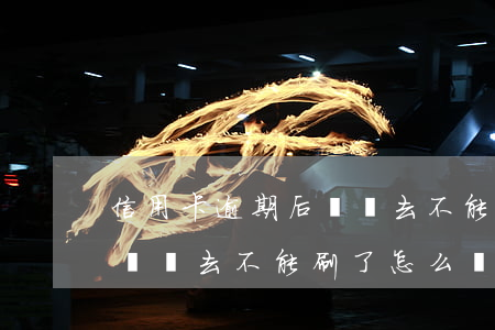 信用卡逾期后還進去不能刷了 信用卡逾期后還進去不能刷了怎么辦