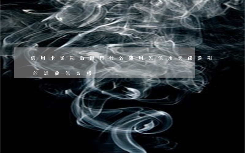 信用卡逾期后都有什么費用(欠信用卡錢逾期的話會怎么樣?)