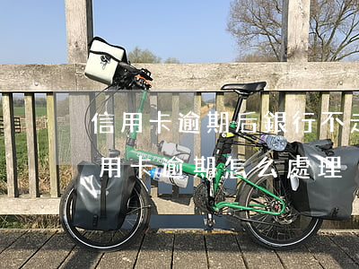 信用卡逾期后銀行不走程序怎么辦 欠銀行信用卡逾期怎么處理