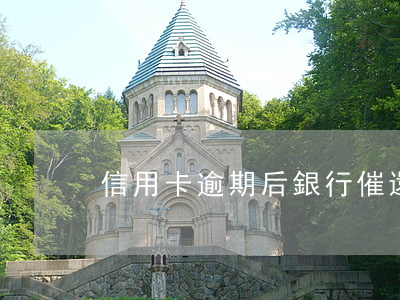 信用卡逾期后銀行催還(銀行信用卡逾期催收)