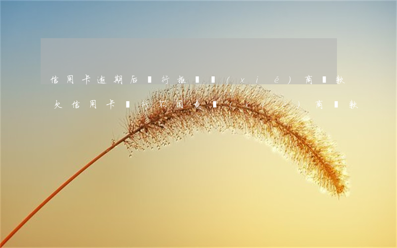 信用卡逾期后銀行拒絕協(xié)商還款(欠信用卡銀行不同意協(xié)商還款)