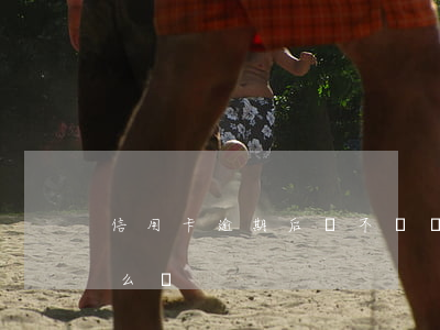 信用卡逾期后錢不夠(沒錢還信用卡逾期了怎么辦)