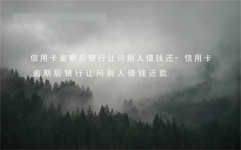 信用卡逾期后银行让问别人借钱还-信用卡逾期后银行让问别人借钱还款