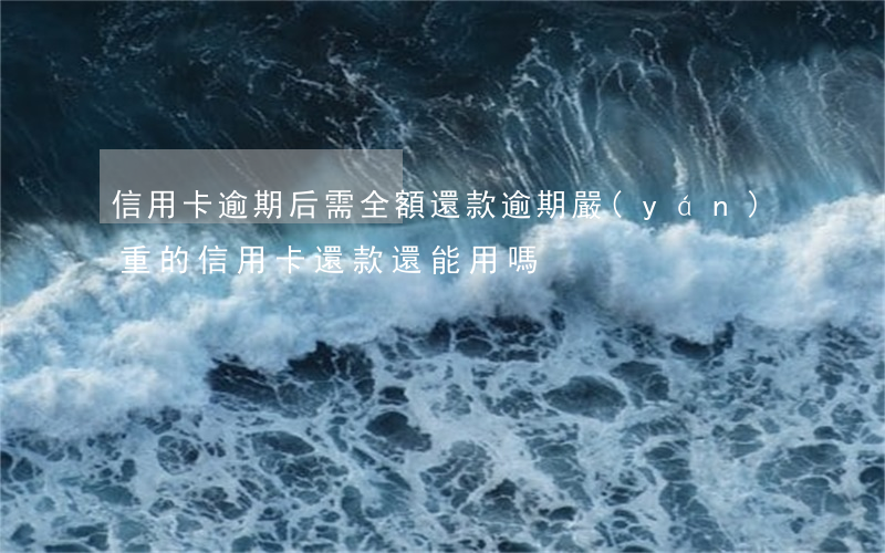 信用卡逾期后需全額還款(逾期嚴(yán)重的信用卡還款還能用嗎)