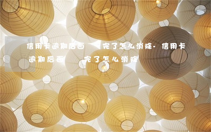 信用卡逾期后面錢還完了怎么消除-信用卡逾期后面錢還完了怎么消除記錄