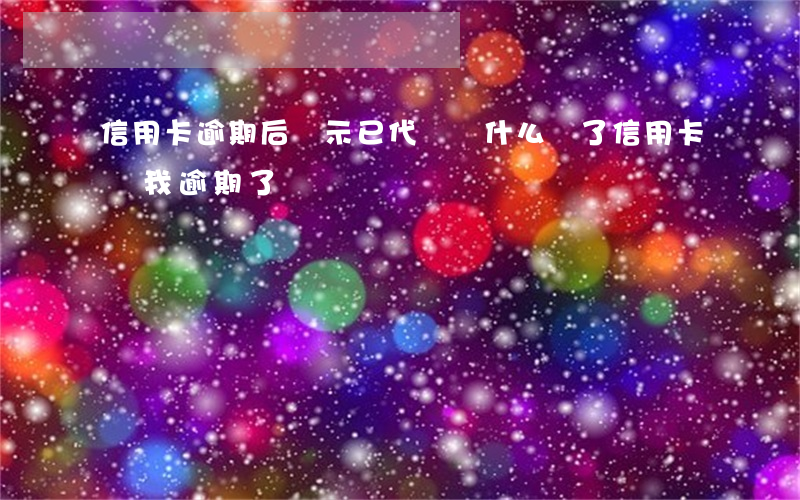 信用卡逾期后顯示已代償(為什么還了信用卡,說我逾期了)