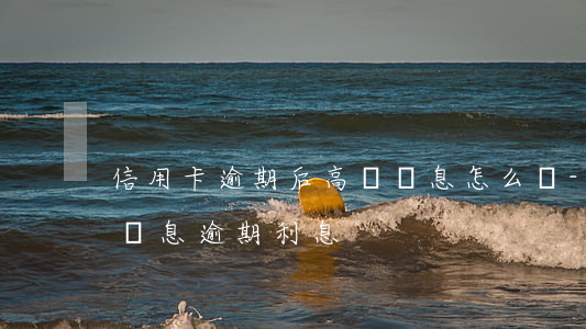 信用卡逾期后高額罰息怎么辦-信用卡 逾期罰息 逾期利息