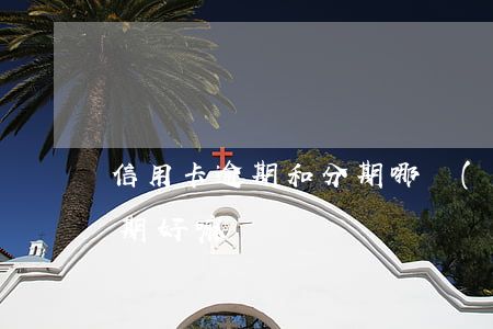 信用卡逾期和分期哪個(gè)好(信用卡分期好嘛)