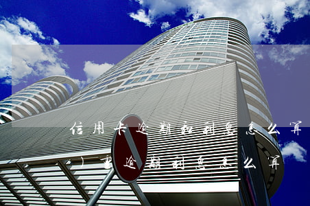 信用卡逾期和利息怎么算(信用卡嚴(yán)重逾期利息怎么算)