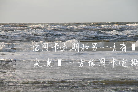 信用卡逾期和另一方有關(guān)系嗎(夫妻倆一方信用卡逾期另一方的銀行卡會(huì)被凍結(jié)嗎)