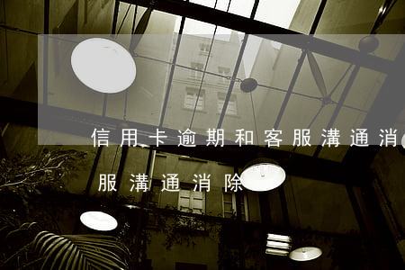 信用卡逾期和客服溝通消除(信用卡逾期和客服溝通消除)
