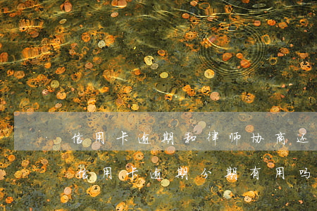 信用卡逾期和律师协商还款(找律师协商办理信用卡逾期分期有用吗)