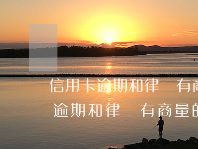 信用卡逾期和律師有商量的余地嗎-信用卡逾期和律師有商量的余地嗎怎么辦