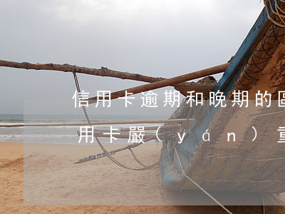 信用卡逾期和晚期的區(qū)別(什么是信用卡嚴(yán)重逾期)
