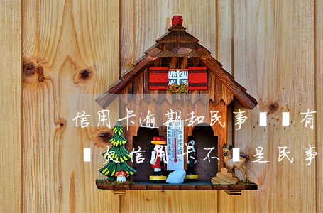 信用卡逾期和民事訴訟有關(guān)系嗎(欠信用卡不還是民事責任還是刑事)