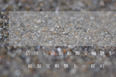 信用卡逾期和淘宝购物卡一样吗（信用卡逾期和淘宝购物卡一样吗）