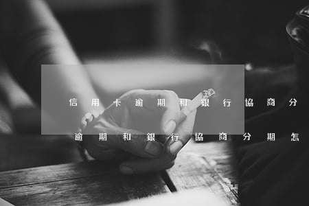 信用卡逾期和銀行協商分期怎么辦-信用卡逾期和銀行協商分期怎么辦呢