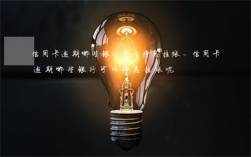 信用卡逾期哪些银行可以停息挂账-信用卡逾期哪些银行可以停息挂账呢